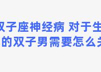 双子座神经病 对于生病中的双子男需要怎么关心